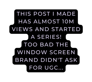 THIS POST I MADE HAS ALMOST 10M VIEWS AND STARTED A SERIES TOO BAD THE WINDOW SCREEN BRAND DIDN T ASK FOR UGC